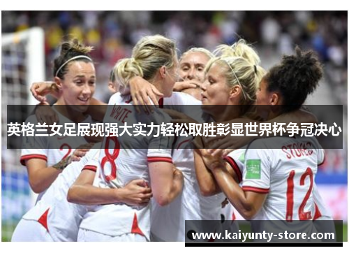 英格兰女足展现强大实力轻松取胜彰显世界杯争冠决心