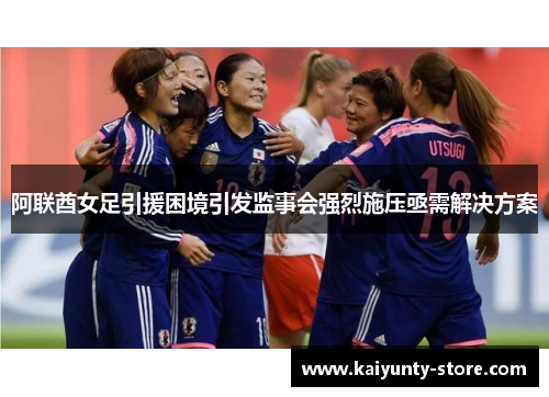 阿联酋女足引援困境引发监事会强烈施压亟需解决方案