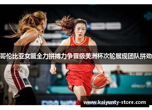 哥伦比亚女篮全力拼搏力争晋级美洲杯次轮展现团队拼劲
