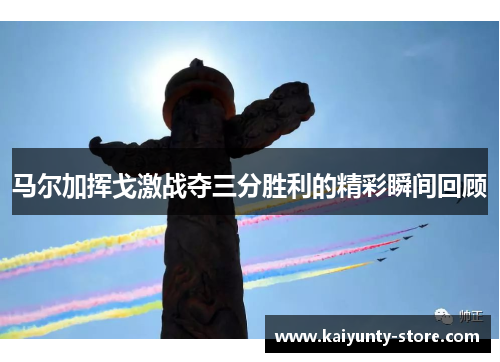 马尔加挥戈激战夺三分胜利的精彩瞬间回顾