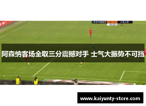 阿森纳客场全取三分震撼对手 士气大振势不可挡