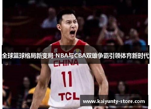 全球篮球格局新变局 NBA与CBA双雄争霸引领体育新时代