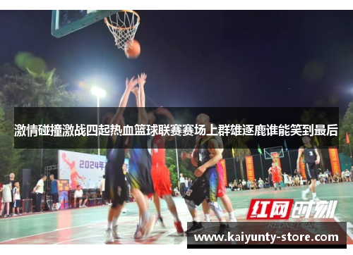 激情碰撞激战四起热血篮球联赛赛场上群雄逐鹿谁能笑到最后
