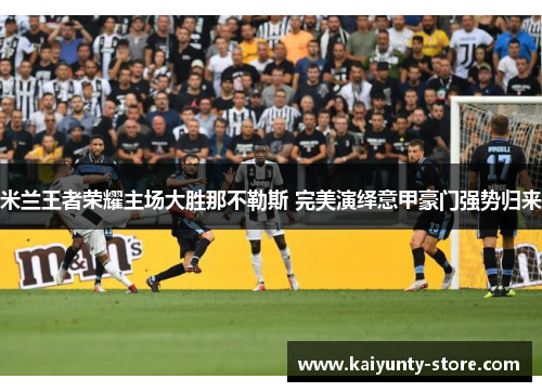 米兰王者荣耀主场大胜那不勒斯 完美演绎意甲豪门强势归来