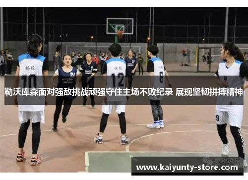 勒沃库森面对强敌挑战顽强守住主场不败纪录 展现坚韧拼搏精神