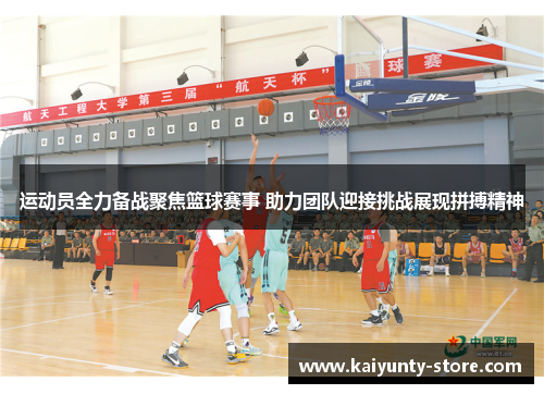 运动员全力备战聚焦篮球赛事 助力团队迎接挑战展现拼搏精神