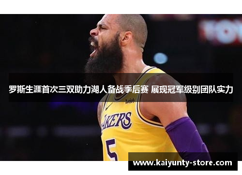 罗斯生涯首次三双助力湖人备战季后赛 展现冠军级别团队实力