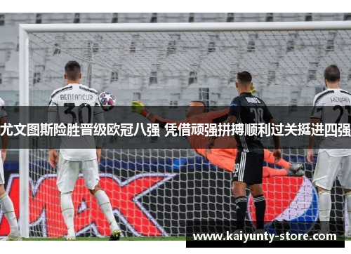 尤文图斯险胜晋级欧冠八强 凭借顽强拼搏顺利过关挺进四强