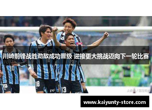 川崎前锋战胜劲敌成功晋级 迎接更大挑战迈向下一轮比赛
